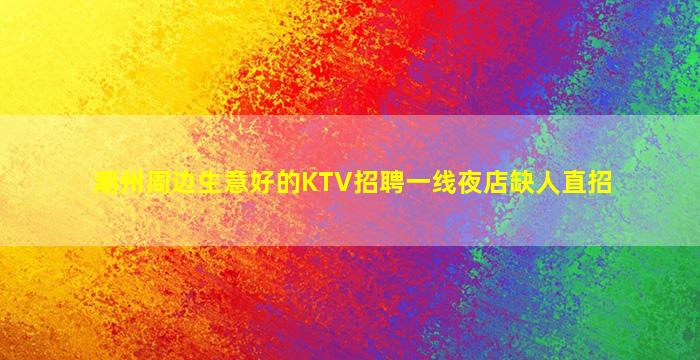 潮州周边生意好的KTV招聘一线夜店缺人直招